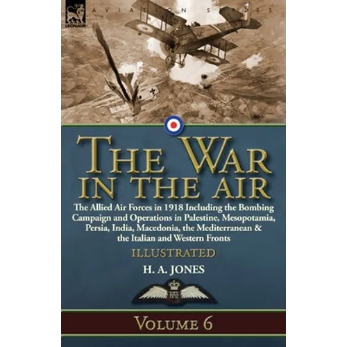 The War in the Air: Volume 6-The Allied Air Forces in 1918 Including the Bombing Campaign and Operations in Palestine, Mesopotamia, Persia, India, Mac