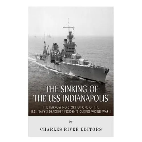 The Sinking of the USS Indianapolis: The Harrowing Story of One of the U.S. Navy's Deadliest Incidents during World War II