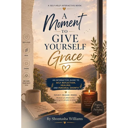 A Moment to Give Yourself Grace: An Interactive Guide to Self-Reflection, Healing, and Personal Growth