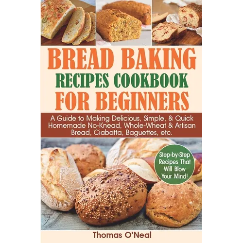 Bread Baking Recipes Cookbook for Beginners: A Guide to Making Delicious, Simple, & Quick Homemade No-Knead, Whole-Wheat & Artisan Bread, Ciabatta, Ba