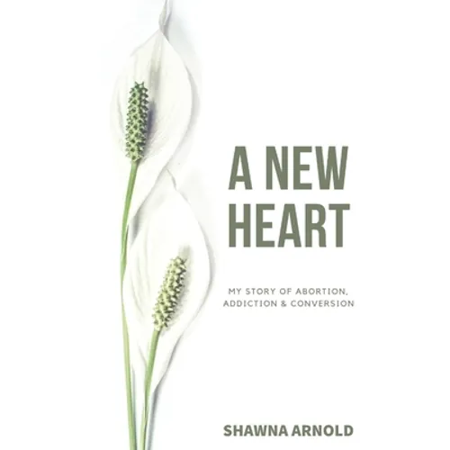 A New Heart: My Story of Abortion, Addiction & Conversion