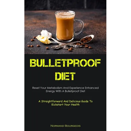 Bulletproof Diet: Reset Your Metabolism And Experience Enhanced Energy With A Bulletproof Diet (A Straightforward And Delicious Guide To Kickstart You