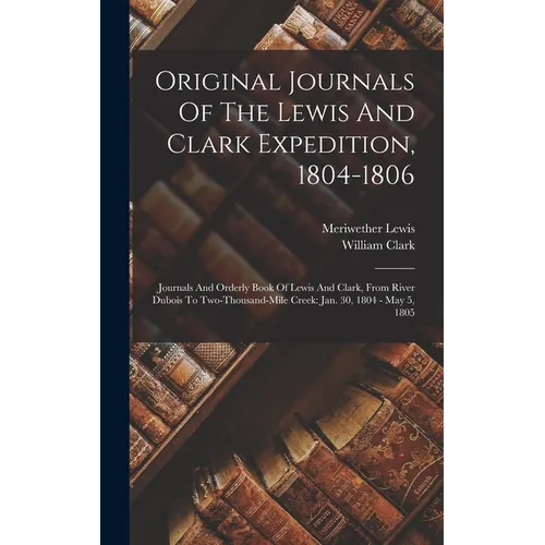 Original Journals Of The Lewis And Clark Expedition, 1804-1806: Journals And Orderly Book Of Lewis And Clark, From River Dubois To Two-thousand-mile C