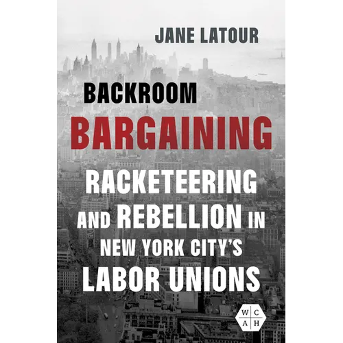 Backroom Bargaining: Racketeering and Rebellion in New York City's Labor Unions