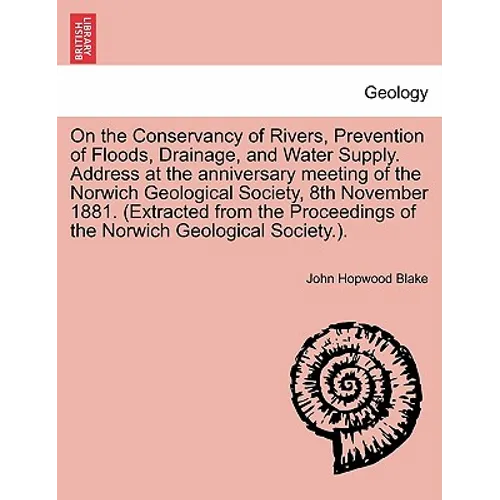 On the Conservancy of Rivers, Prevention of Floods, Drainage, and Water Supply. Address at the Anniversary Meeting of the Norwich Geological Society,