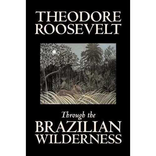Through the Brazilian Wilderness by Theodore Roosevelt, Travel, Special Interest, Adventure, Essays & Travelogues