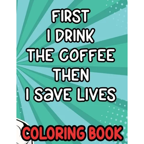First I Drink the Coffee Then I Save Lives Coloring Book: Stress-Free Coloring Pages for Adults, Nurse-Inspired Quotes and Designs to Color