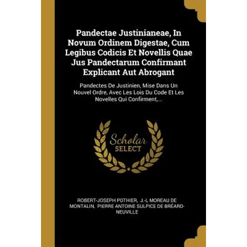Pandectae Justinianeae, In Novum Ordinem Digestae, Cum Legibus Codicis Et Novellis Quae Jus Pandectarum Confirmant Explicant Aut Abrogant: Pandectes D