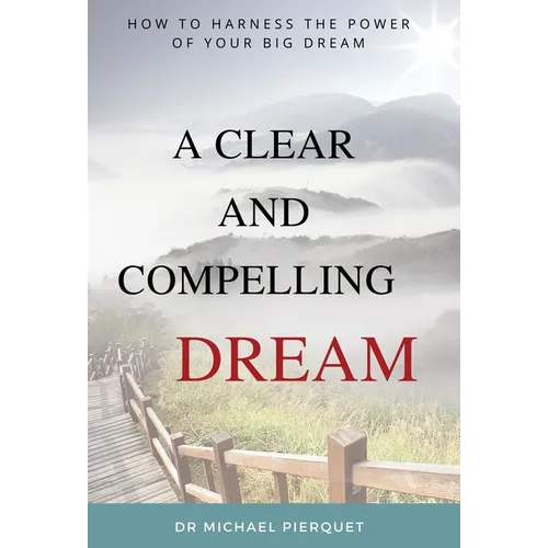 A Clear And Compelling Dream: How To Harness The Power Of Your Big Dream