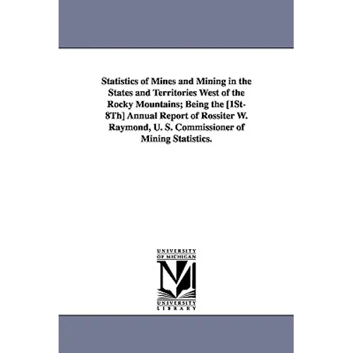Statistics of Mines and Mining in the States and Territories West of the Rocky Mountains; Being the [1st-8th] Annual Report of Rossiter W. Raymond, U.