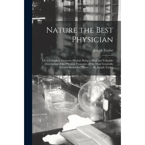 Nature the Best Physician; or, a Complete Domestic Herbal: Being a Brief, but Valuable Description of the Physical Properties of the Most Generally Kn