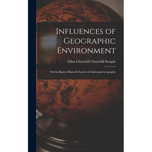 Influences of Geographic Environment: On the Basis of Ratzel's System of Anthropo-Geography