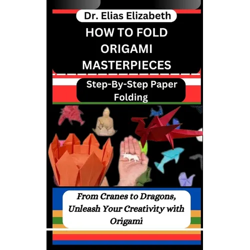 How to Fold Origami Masterpieces: Step-By-Step Paper Folding: From Cranes to Dragons, Unleash Your Creativity with Origami