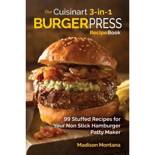 Our Cuisinart 3-in-1 Burger Press Cookbook: 99 Stuffed Recipes for Your Non Stick Hamburger Patty Maker