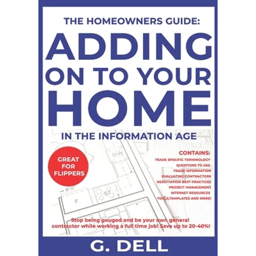 The Homeowners Guide: ADDING ON TO YOUR HOME IN THE INFORMATION AGE: Be your own general contractor while working a full time job.