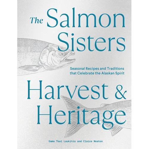 The Salmon Sisters: Harvest & Heritage: Seasonal Recipes and Traditions That Celebrate the Alaskan Spirit