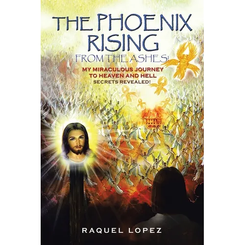 The Phoenix Rising from the Ashes!: My Miraculous Journey to Heaven and Hell SECRETS REVEALED!