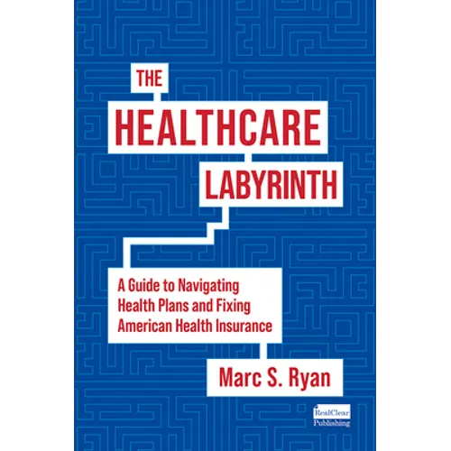 The Healthcare Labyrinth: A Guide to Navigating Health Plans and Fixing American Health Insurance