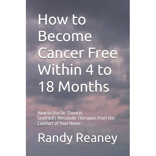 How to Become Cancer Free Within 4 to 18 Months: How to Use the Best Metabolic Therapies from the Comfort of Your Home