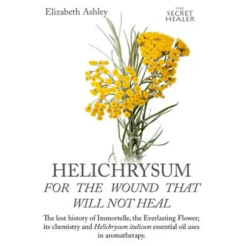 Helichrysum For The Wound That Will Not Heal: The Lost History of Immortelle, The Everlasting Flower, Its Chemistry and Helichrysum Italicum Essential