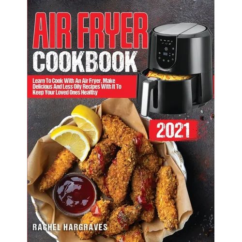 Air Fryer Cookbook 2021: Learn To Cook With An Air Fryer, Make Delicious And Less Oily Recipes With It To Keep Your Loved Ones Healthy