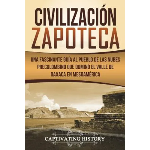 Civilización Zapoteca: Una Fascinante Guía al Pueblo de las Nubes Precolombino Que Dominó el Valle de Oaxaca en Mesoamérica (Libro en Español