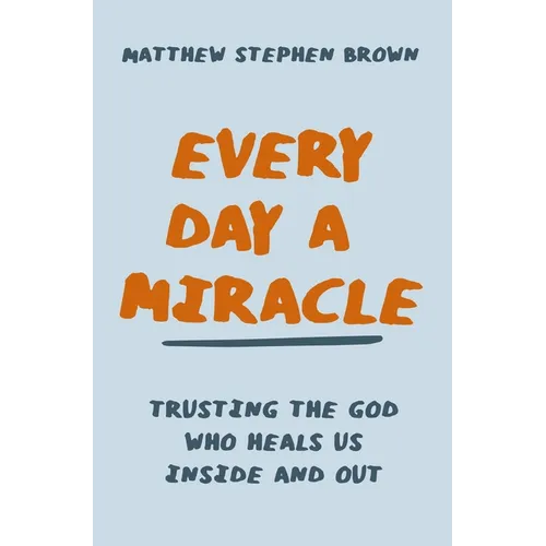 Every Day a Miracle: Trusting the God Who Heals Us Inside and Out