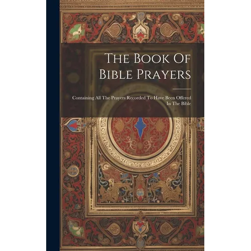 The Book Of Bible Prayers: Containing All The Prayers Recorded To Have Been Offered In The Bible