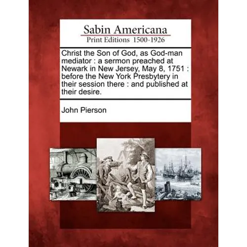 Christ the Son of God, as God-Man Mediator: A Sermon Preached at Newark in New Jersey, May 8, 1751: Before the New York Presbytery in Their Session Th