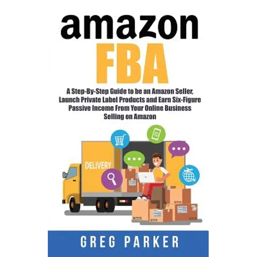 Amazon FBA: A Step-By-Step Guide to be an Amazon Seller, Launch Private Label Products and Earn Six-Figure Passive Income From You