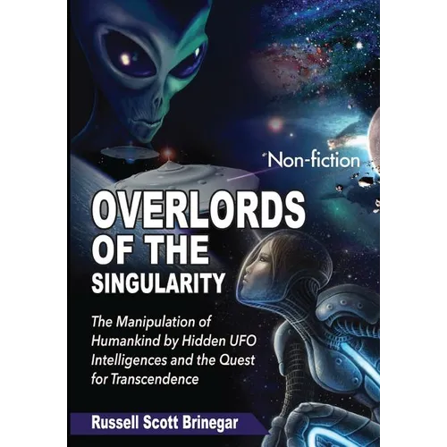 Overlords of the Singularity: The Manipulation of Humankind by Hidden UFO Intelligences and the Quest for Transcendence