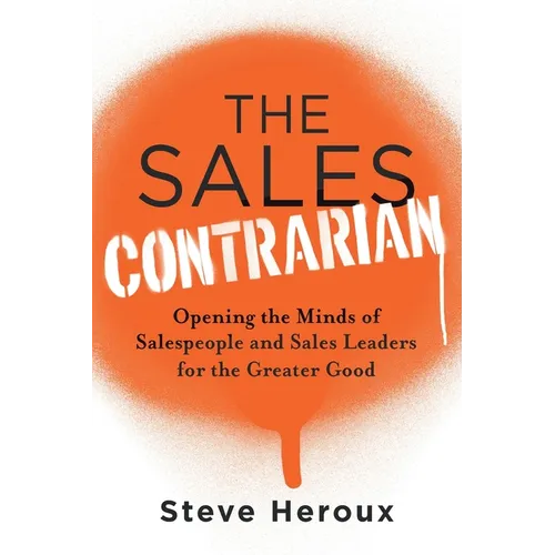 The Sales Contrarian: Opening the Minds of Salespeople and Sales Leaders for the Greater Good