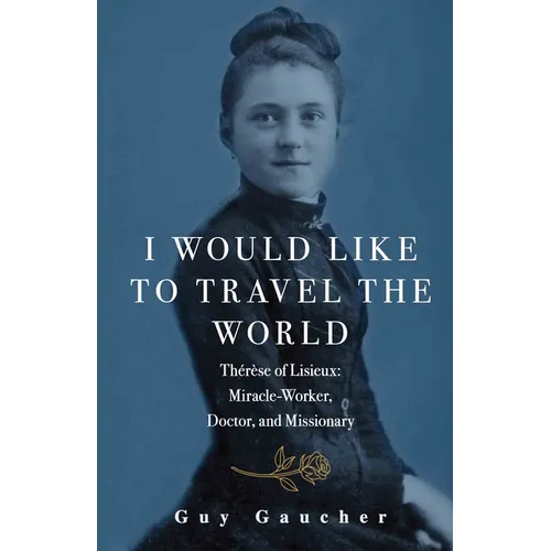 I Would Like to Travel the World: Therese of Lisieux: Miracle-Worker, Doctor, and Missionary