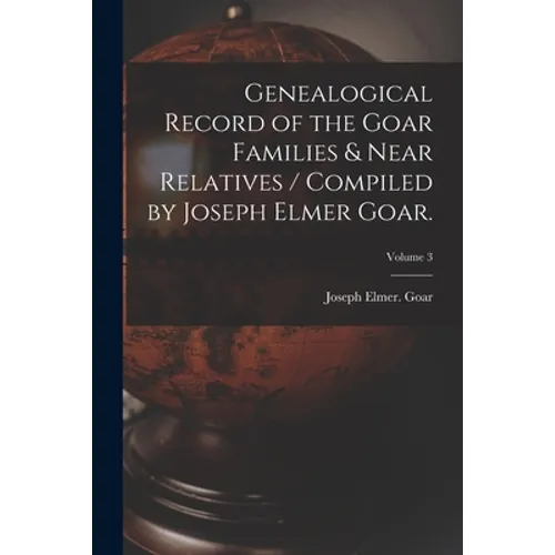 Genealogical Record of the Goar Families & Near Relatives / Compiled by Joseph Elmer Goar.; Volume 3