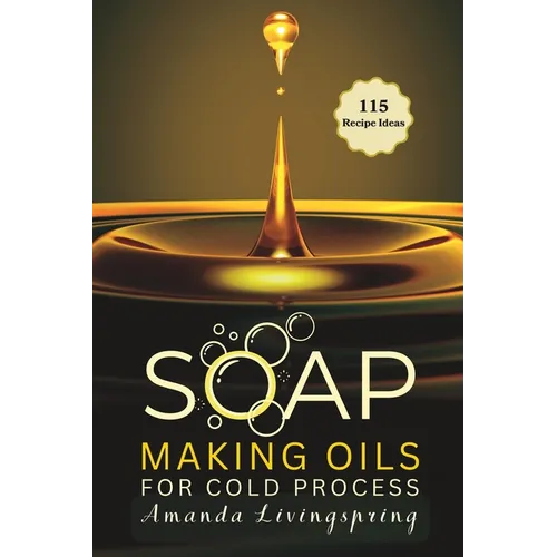 Soap Making Oils for Cold Process: Unlocking the Secrets to Crafting Luxurious, Natural Soaps - Cold Processed Oils, Essential Oils, Recipes, and Tech