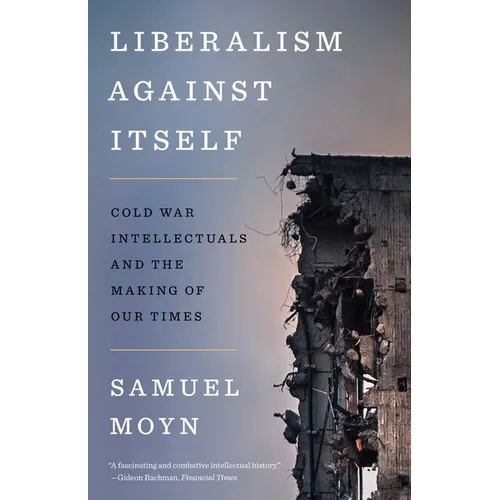 Liberalism Against Itself: Cold War Intellectuals and the Making of Our Times