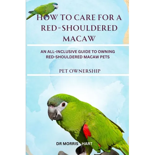 How to Care for a Red-Shouldered Macaw: An All-Inclusive Guide to Owning Red-Shouldered Macaw Pets