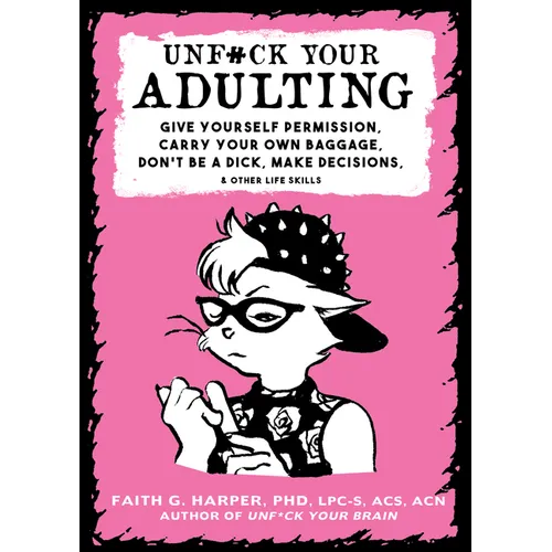 Unfuck Your Adulting: Give Yourself Permission, Carry Your Own Baggage, Don't Be a Dick, Make Decisions, & Other Life Skills