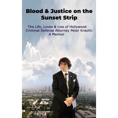 Blood & Justice on the Sunset Strip - The Life, Loves & Lies of Hollywood Criminal Defense Attorney Peter Knecht: A Memoir