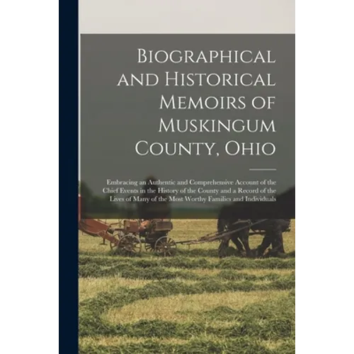 Biographical and Historical Memoirs of Muskingum County, Ohio; Embracing an Authentic and Comprehensive Account of the Chief Events in the History of