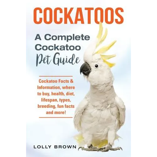 Cockatoos: Cockatoo Facts & Information, where to buy, health, diet, lifespan, types, breeding, fun facts and more! A Complete Cockatoo Pet Guide