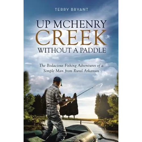 Up McHenry Creek Without a Paddle: The Bodacious Fishing Adventures of a Simple Man from Rural Arkansas