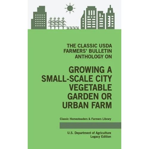 The Classic USDA Farmers' Bulletin Anthology on Growing a Small-Scale City Vegetable Garden or Urban Farm (Legacy Edition): Original Tips and Traditio