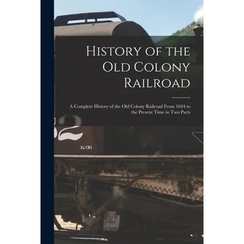 History of the Old Colony Railroad: a Complete History of the Old Colony Railroad From 1844 to the Present Time in Two Parts