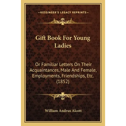 Gift Book For Young Ladies: Or Familiar Letters On Their Acquaintances, Male And Female, Employments, Friendships, Etc. (1852)
