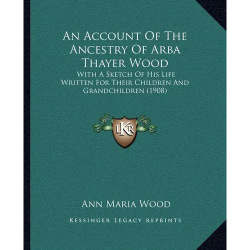 An Account Of The Ancestry Of Arba Thayer Wood: With A Sketch Of His Life Written For Their Children And Grandchildren (1908)