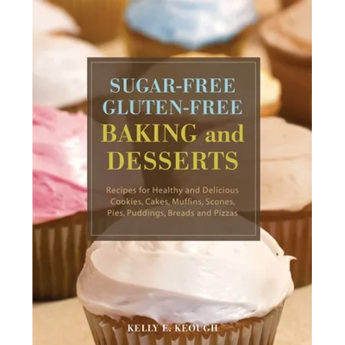 Sugar-Free Gluten-Free Baking and Desserts: Recipes for Healthy and Delicious Cookies, Cakes, Muffins, Scones, Pies, Puddings, Breads and Pizzas