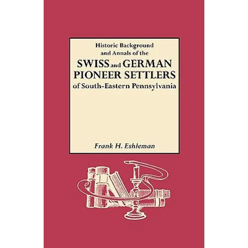 Historic Background and Annals of the Swiss and German Pioneer Settlers of South-Eastern Pennsylvania, and of Their Remote Ancestors, from the Middle