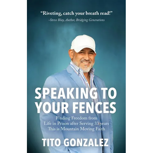 Speaking To Your Fences: How a Young Man Found Freedom from Three Life-Sentences after Serving Three Decades in Prison The True-Life Story of Tito Gon