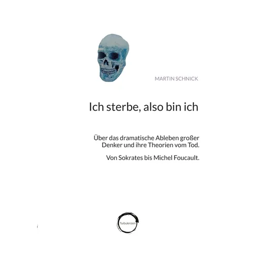 Ich sterbe, also bin ich: Über das dramatische Ableben großer Denker und ihre Theorien vom Tod. Von Sokrates bis Michel Foucault.